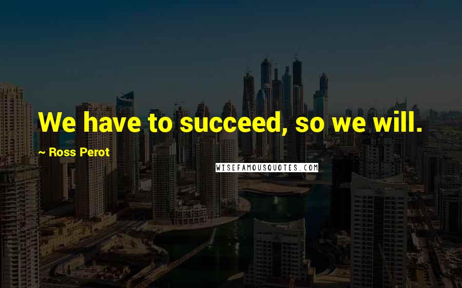 Ross Perot Quotes: We have to succeed, so we will.