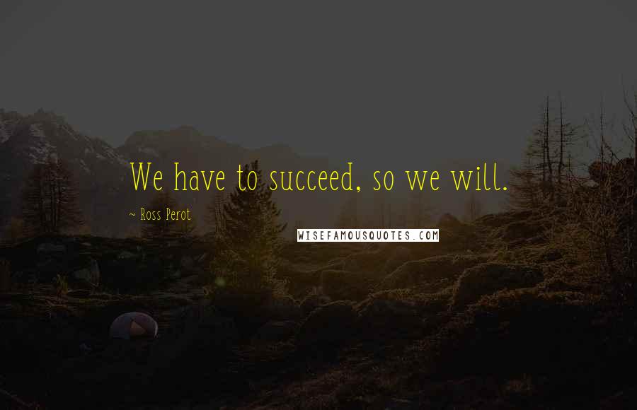 Ross Perot Quotes: We have to succeed, so we will.