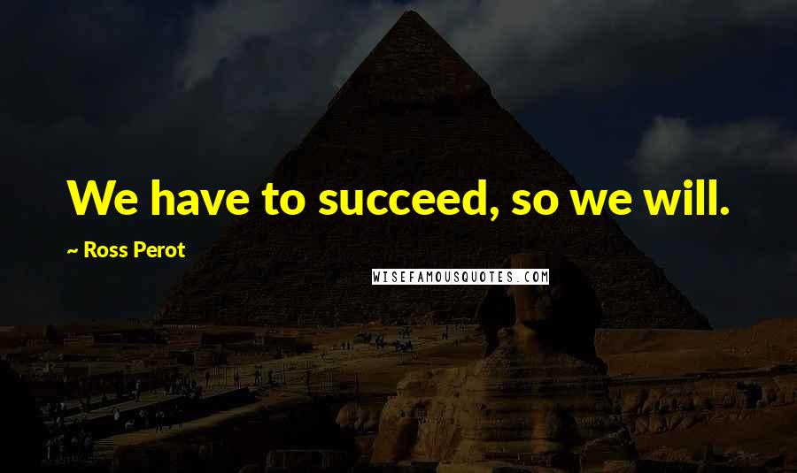 Ross Perot Quotes: We have to succeed, so we will.