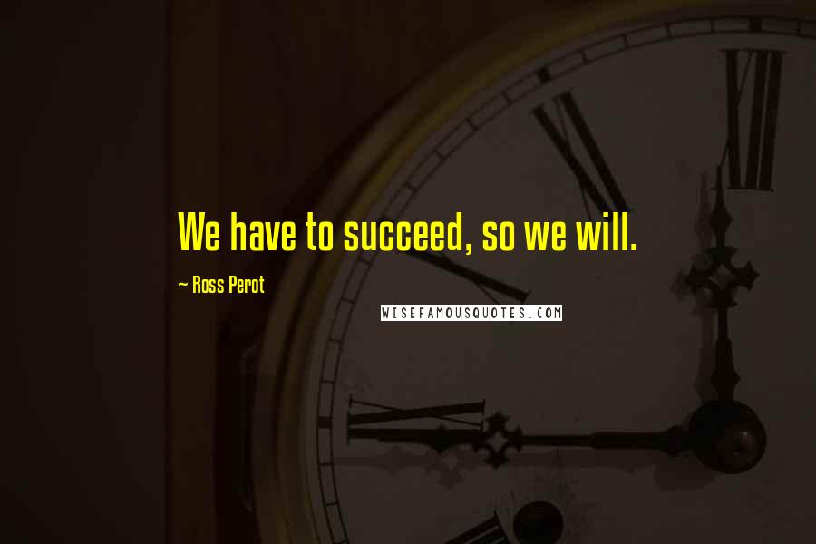 Ross Perot Quotes: We have to succeed, so we will.