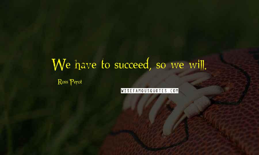 Ross Perot Quotes: We have to succeed, so we will.