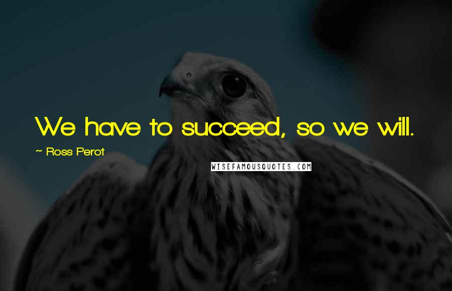 Ross Perot Quotes: We have to succeed, so we will.