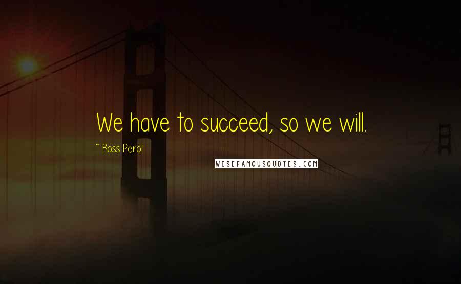 Ross Perot Quotes: We have to succeed, so we will.