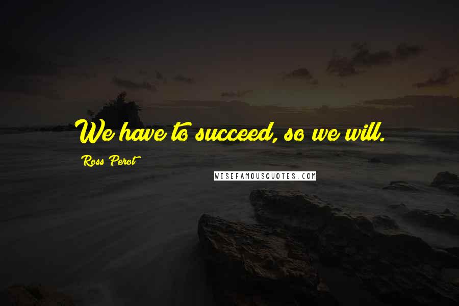 Ross Perot Quotes: We have to succeed, so we will.