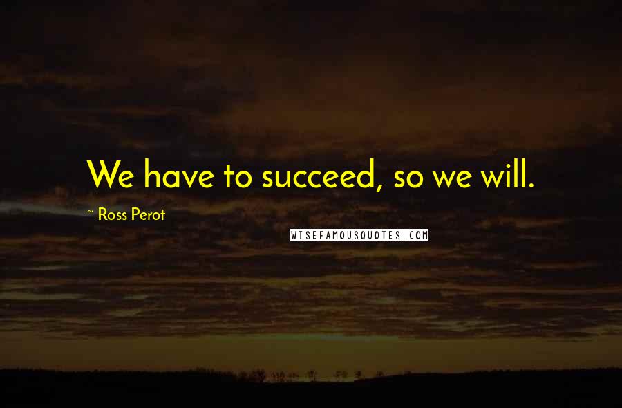 Ross Perot Quotes: We have to succeed, so we will.