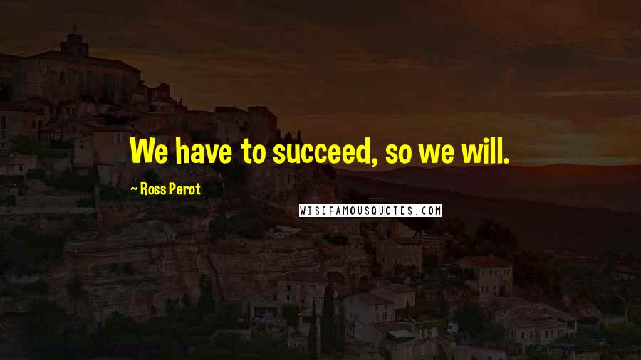 Ross Perot Quotes: We have to succeed, so we will.