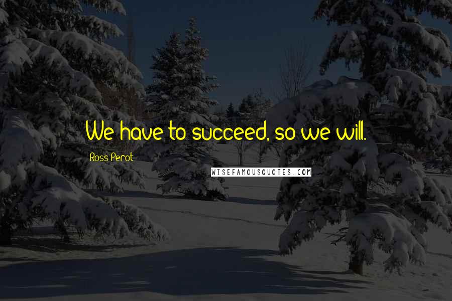 Ross Perot Quotes: We have to succeed, so we will.