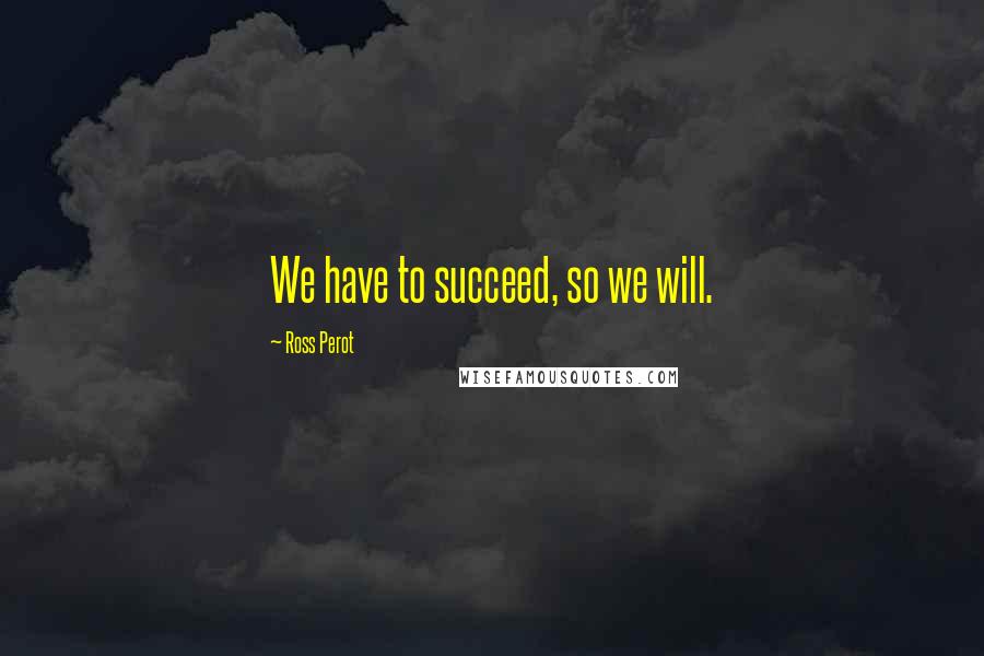 Ross Perot Quotes: We have to succeed, so we will.