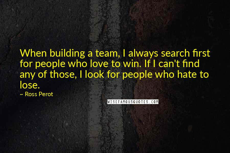 Ross Perot Quotes: When building a team, I always search first for people who love to win. If I can't find any of those, I look for people who hate to lose.