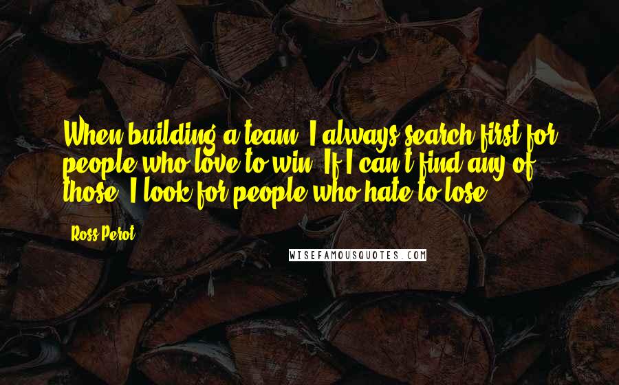 Ross Perot Quotes: When building a team, I always search first for people who love to win. If I can't find any of those, I look for people who hate to lose.