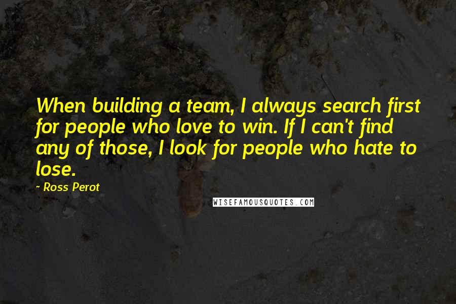 Ross Perot Quotes: When building a team, I always search first for people who love to win. If I can't find any of those, I look for people who hate to lose.
