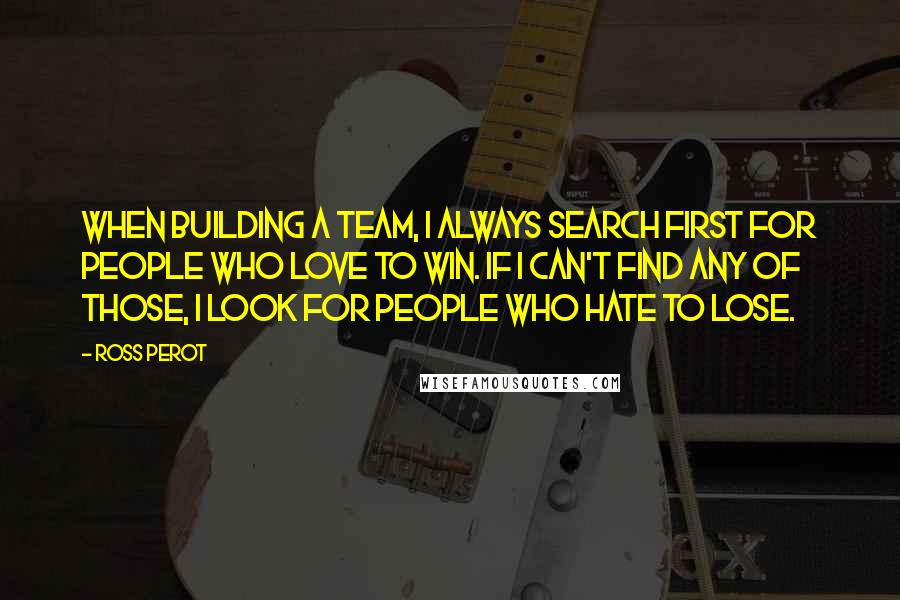 Ross Perot Quotes: When building a team, I always search first for people who love to win. If I can't find any of those, I look for people who hate to lose.