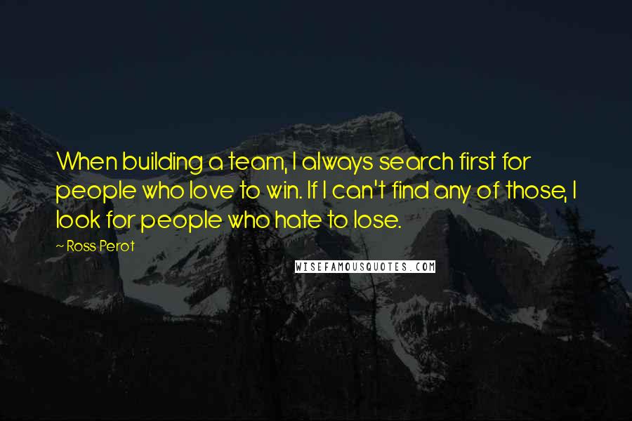 Ross Perot Quotes: When building a team, I always search first for people who love to win. If I can't find any of those, I look for people who hate to lose.