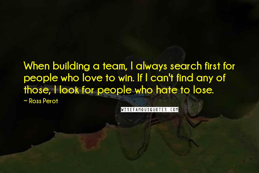 Ross Perot Quotes: When building a team, I always search first for people who love to win. If I can't find any of those, I look for people who hate to lose.