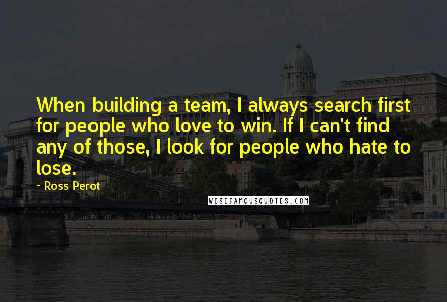Ross Perot Quotes: When building a team, I always search first for people who love to win. If I can't find any of those, I look for people who hate to lose.