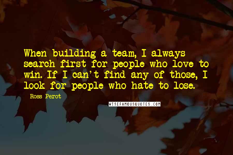 Ross Perot Quotes: When building a team, I always search first for people who love to win. If I can't find any of those, I look for people who hate to lose.