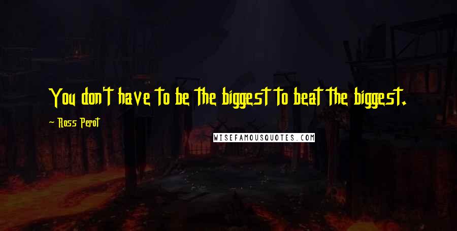 Ross Perot Quotes: You don't have to be the biggest to beat the biggest.