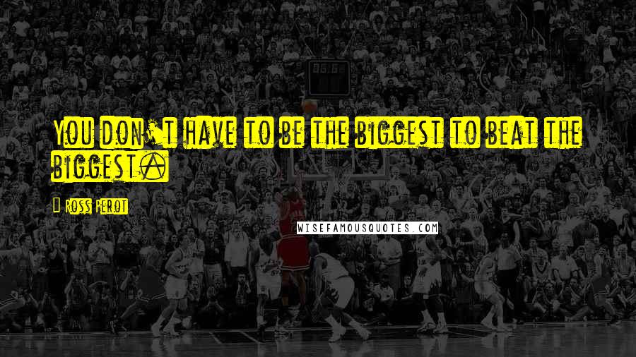 Ross Perot Quotes: You don't have to be the biggest to beat the biggest.