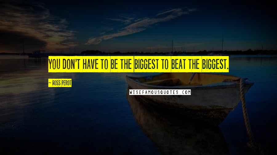 Ross Perot Quotes: You don't have to be the biggest to beat the biggest.