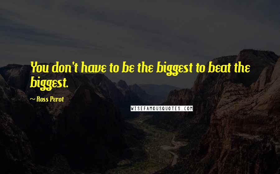 Ross Perot Quotes: You don't have to be the biggest to beat the biggest.