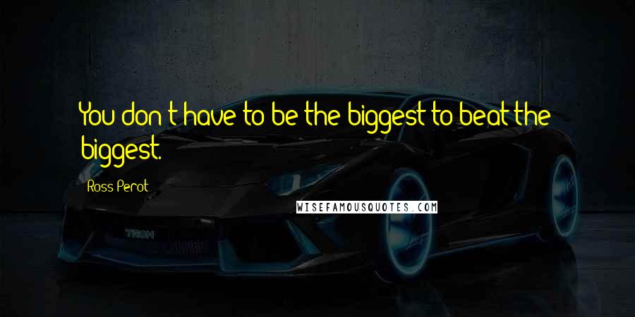 Ross Perot Quotes: You don't have to be the biggest to beat the biggest.