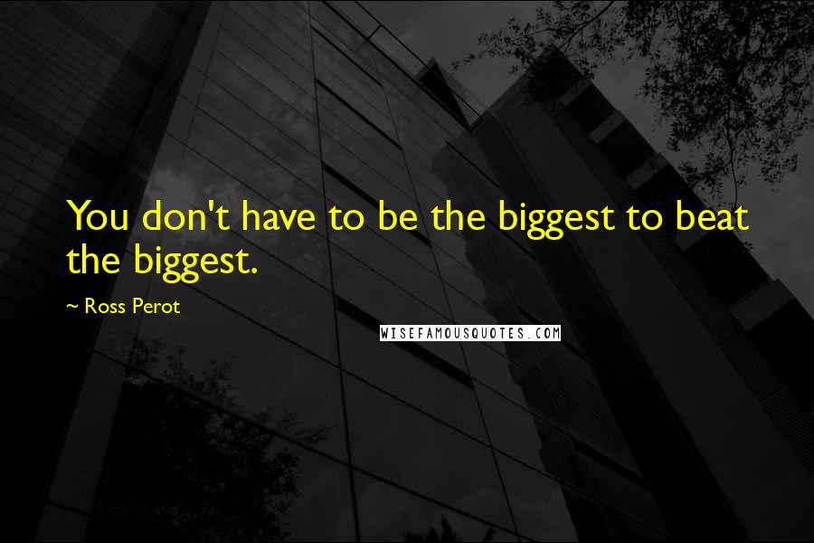Ross Perot Quotes: You don't have to be the biggest to beat the biggest.