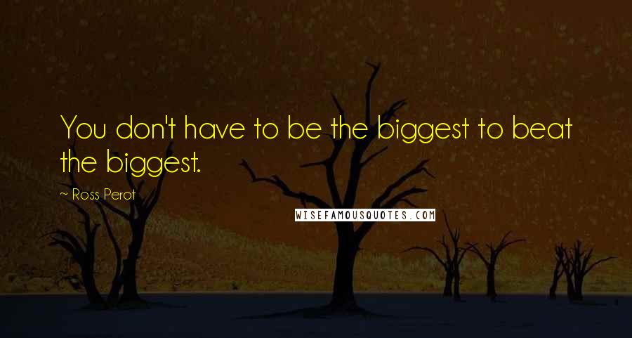 Ross Perot Quotes: You don't have to be the biggest to beat the biggest.