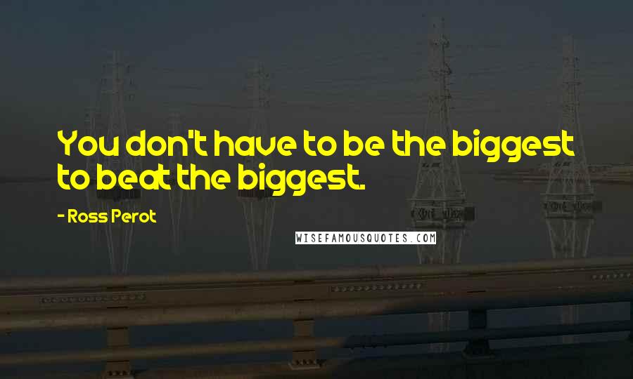 Ross Perot Quotes: You don't have to be the biggest to beat the biggest.