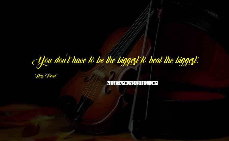 Ross Perot Quotes: You don't have to be the biggest to beat the biggest.