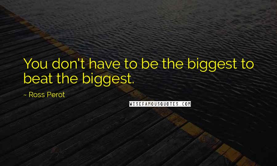 Ross Perot Quotes: You don't have to be the biggest to beat the biggest.