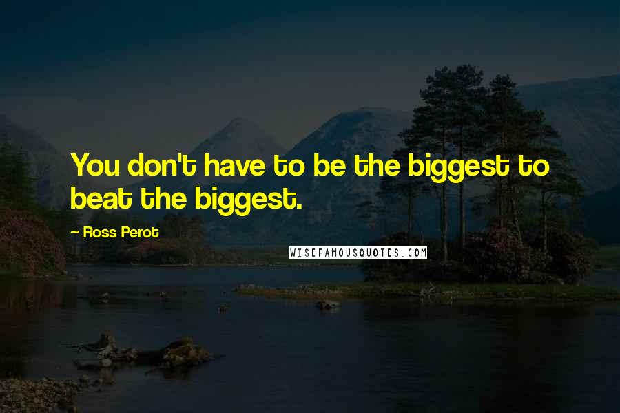 Ross Perot Quotes: You don't have to be the biggest to beat the biggest.