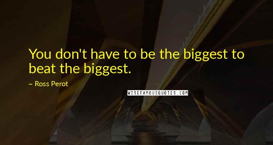 Ross Perot Quotes: You don't have to be the biggest to beat the biggest.