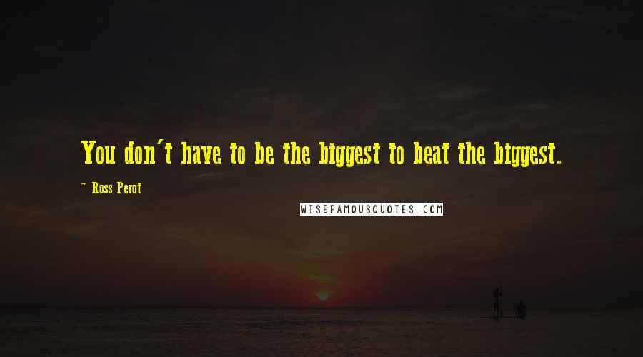 Ross Perot Quotes: You don't have to be the biggest to beat the biggest.