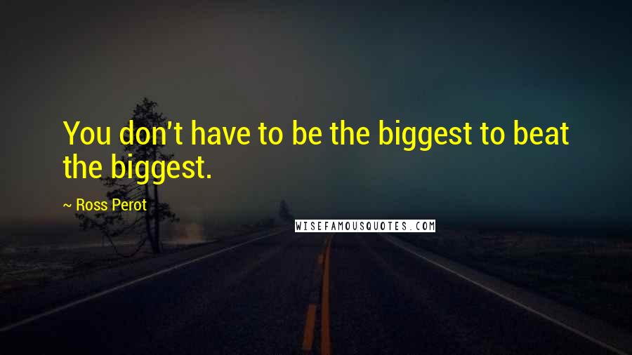 Ross Perot Quotes: You don't have to be the biggest to beat the biggest.