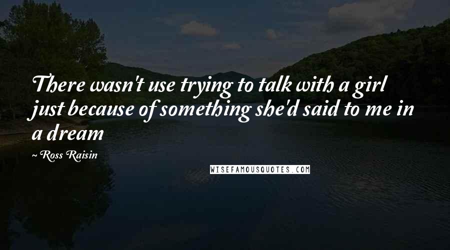 Ross Raisin Quotes: There wasn't use trying to talk with a girl just because of something she'd said to me in a dream