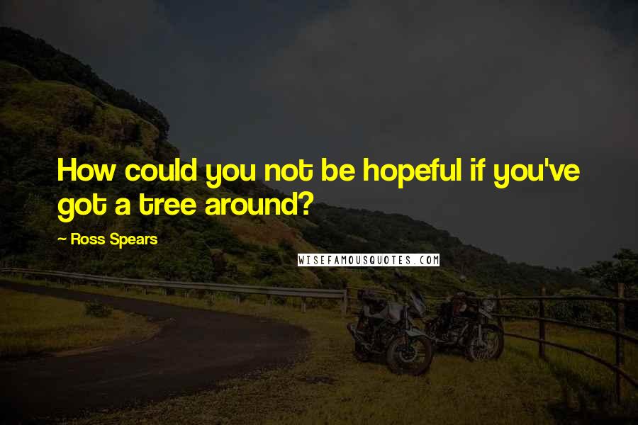 Ross Spears Quotes: How could you not be hopeful if you've got a tree around?