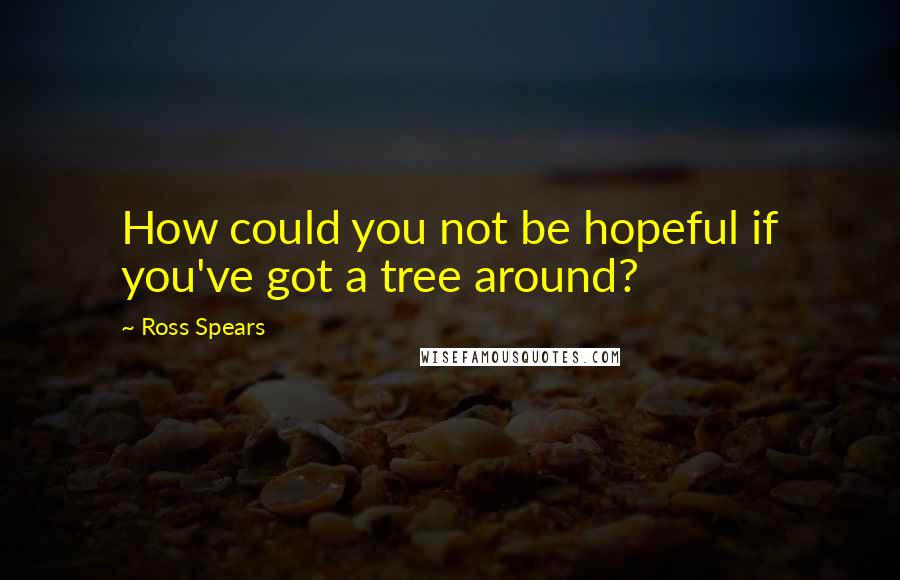 Ross Spears Quotes: How could you not be hopeful if you've got a tree around?