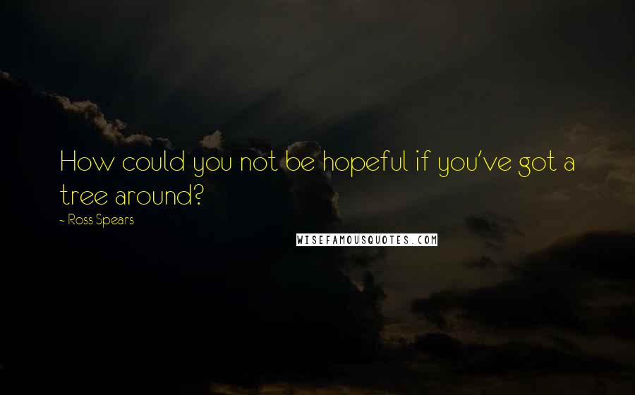 Ross Spears Quotes: How could you not be hopeful if you've got a tree around?