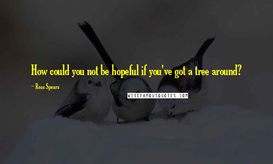 Ross Spears Quotes: How could you not be hopeful if you've got a tree around?