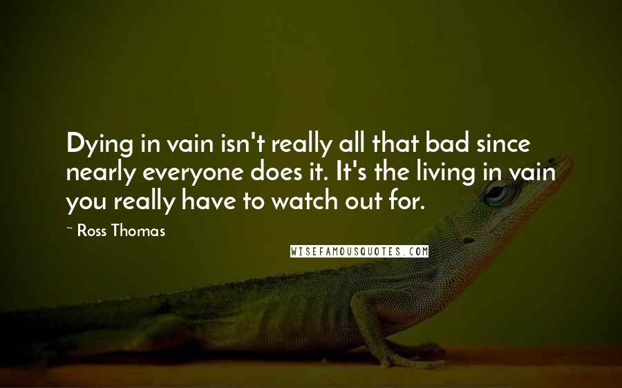 Ross Thomas Quotes: Dying in vain isn't really all that bad since nearly everyone does it. It's the living in vain you really have to watch out for.