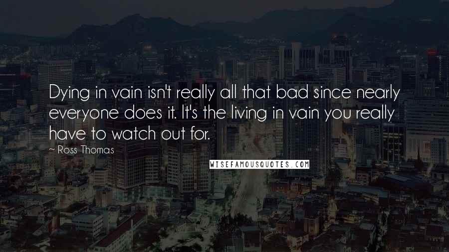 Ross Thomas Quotes: Dying in vain isn't really all that bad since nearly everyone does it. It's the living in vain you really have to watch out for.