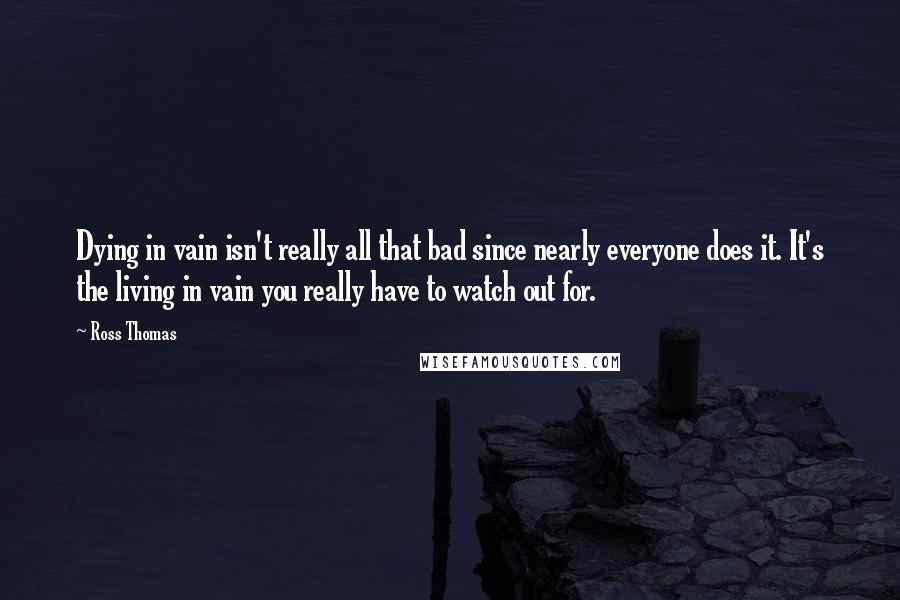 Ross Thomas Quotes: Dying in vain isn't really all that bad since nearly everyone does it. It's the living in vain you really have to watch out for.