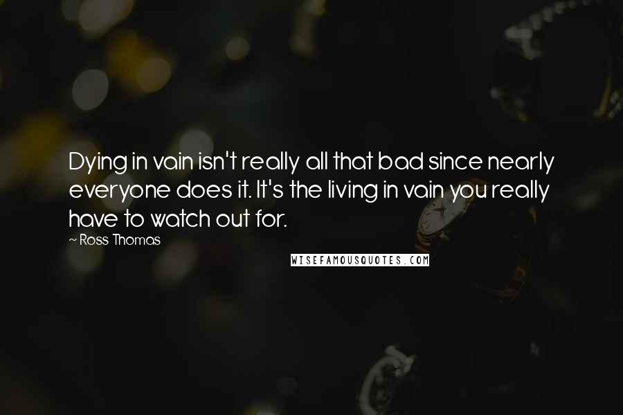 Ross Thomas Quotes: Dying in vain isn't really all that bad since nearly everyone does it. It's the living in vain you really have to watch out for.