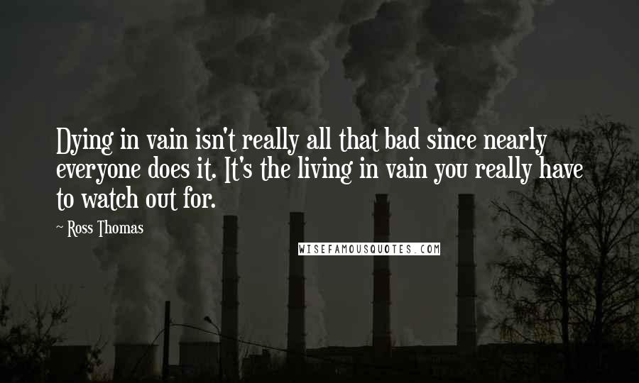 Ross Thomas Quotes: Dying in vain isn't really all that bad since nearly everyone does it. It's the living in vain you really have to watch out for.
