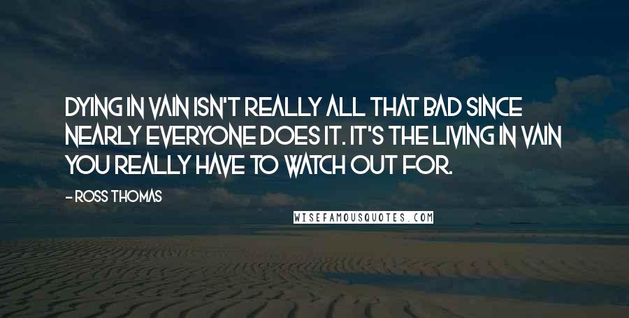 Ross Thomas Quotes: Dying in vain isn't really all that bad since nearly everyone does it. It's the living in vain you really have to watch out for.