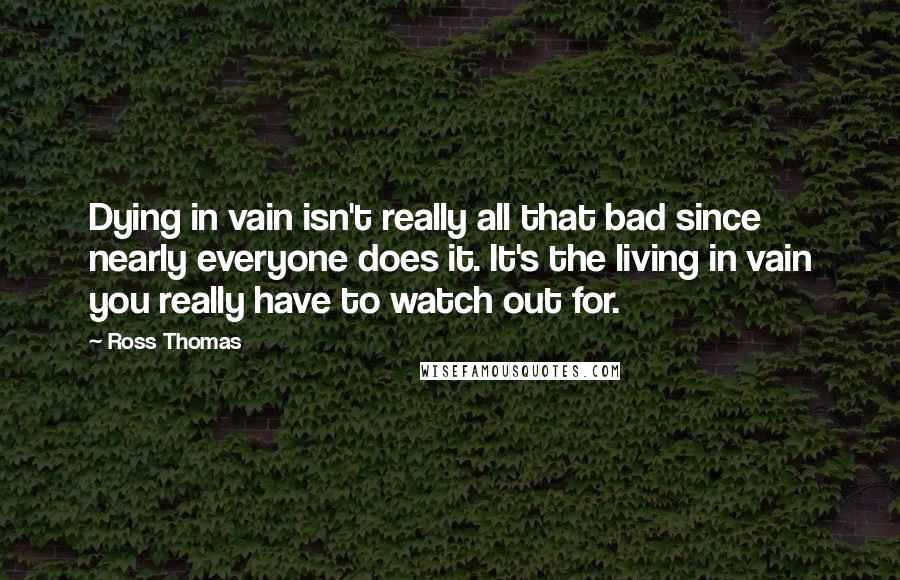 Ross Thomas Quotes: Dying in vain isn't really all that bad since nearly everyone does it. It's the living in vain you really have to watch out for.