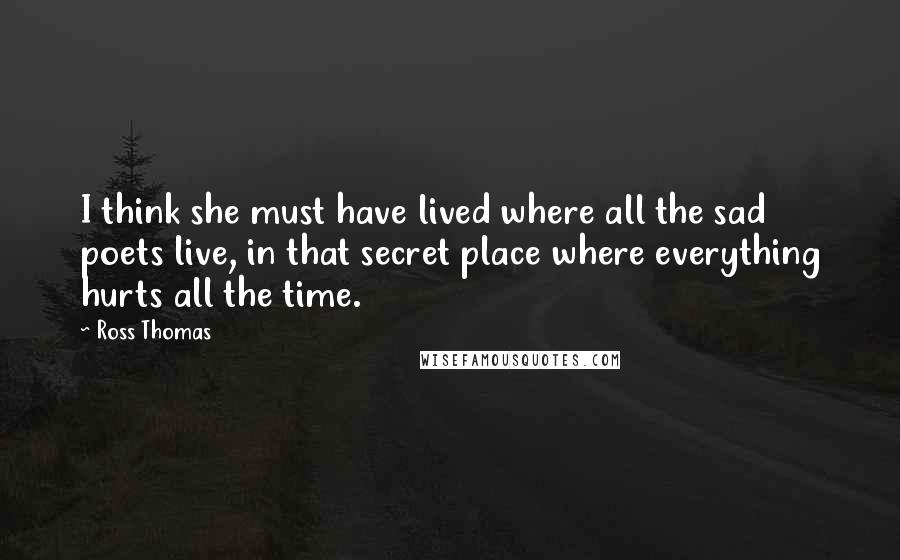 Ross Thomas Quotes: I think she must have lived where all the sad poets live, in that secret place where everything hurts all the time.