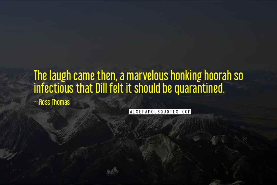 Ross Thomas Quotes: The laugh came then, a marvelous honking hoorah so infectious that Dill felt it should be quarantined.