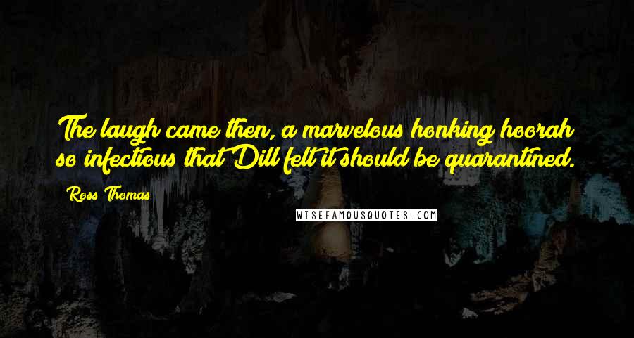 Ross Thomas Quotes: The laugh came then, a marvelous honking hoorah so infectious that Dill felt it should be quarantined.