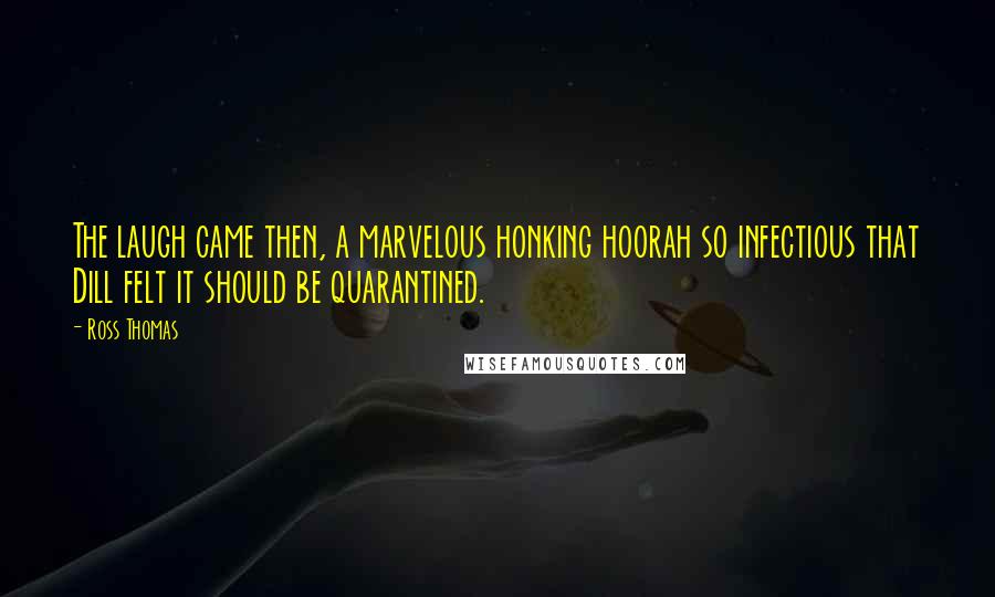 Ross Thomas Quotes: The laugh came then, a marvelous honking hoorah so infectious that Dill felt it should be quarantined.